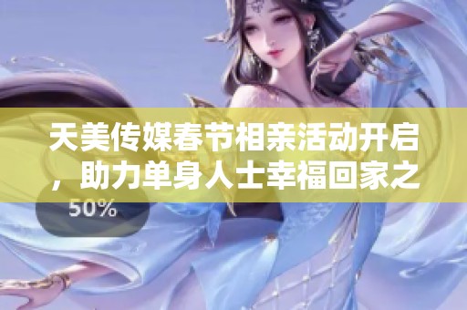 天美传媒春节相亲活动开启，助力单身人士幸福回家之旅
