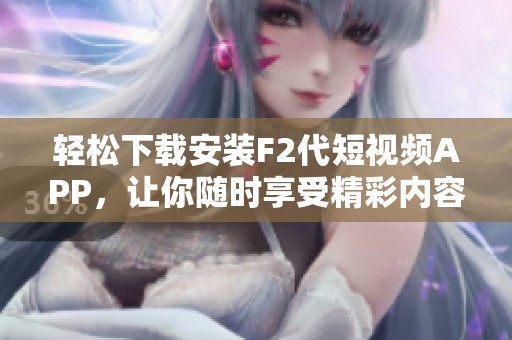 轻松下载安装F2代短视频APP，让你随时享受精彩内容