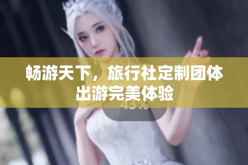 畅游天下，旅行社定制团体出游完美体验