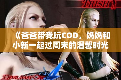 《爸爸带我玩COD，妈妈和小新一起过周末的温馨时光》