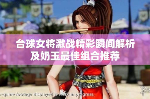 台球女将激战精彩瞬间解析及奶玉最佳组合推荐