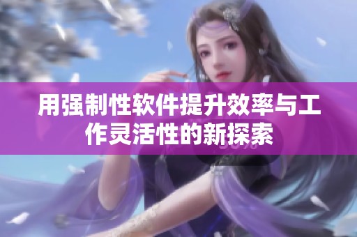 用强制性软件提升效率与工作灵活性的新探索
