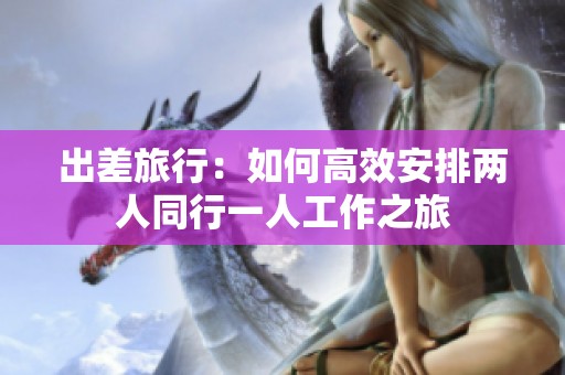 出差旅行：如何高效安排两人同行一人工作之旅