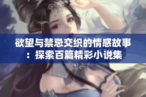 欲望与禁忌交织的情感故事：探索百篇精彩小说集