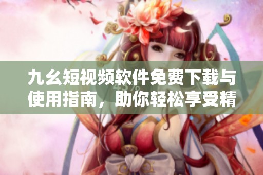 九幺短视频软件免费下载与使用指南，助你轻松享受精彩内容