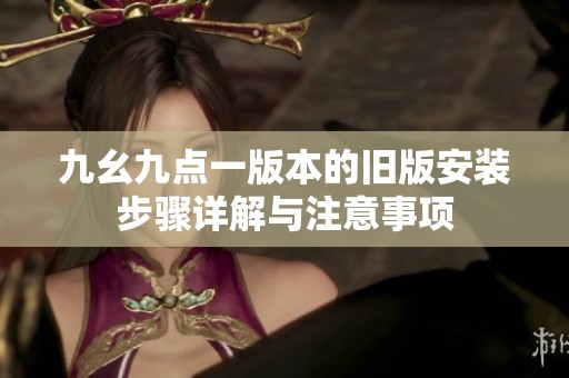 九幺九点一版本的旧版安装步骤详解与注意事项