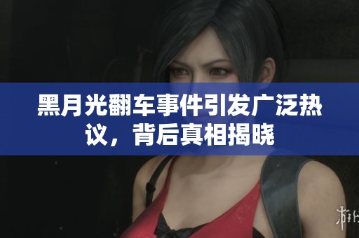黑月光翻车事件引发广泛热议，背后真相揭晓