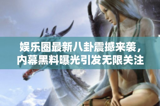 娱乐圈最新八卦震撼来袭，内幕黑料曝光引发无限关注
