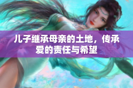 儿子继承母亲的土地，传承爱的责任与希望