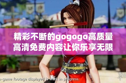 精彩不断的gogogo高质量高清免费内容让你乐享无限