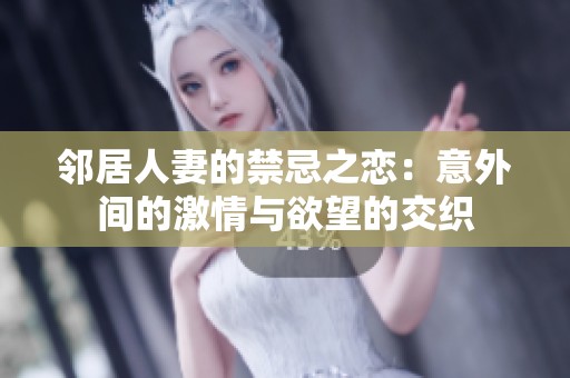 邻居人妻的禁忌之恋：意外间的激情与欲望的交织