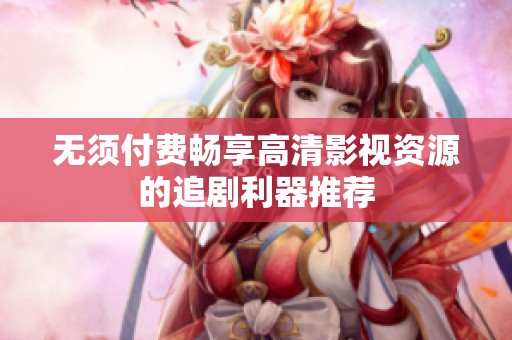 无须付费畅享高清影视资源的追剧利器推荐