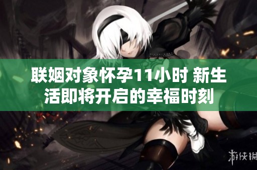 联姻对象怀孕11小时 新生活即将开启的幸福时刻