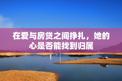 在爱与房贷之间挣扎，她的心是否能找到归属