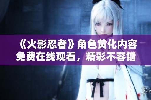 《火影忍者》角色黄化内容免费在线观看，精彩不容错过