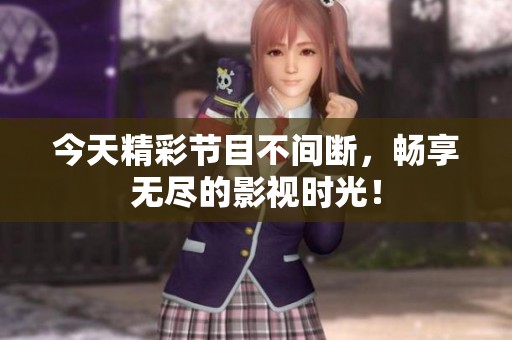 今天精彩节目不间断，畅享无尽的影视时光！
