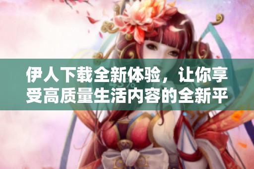 伊人下载全新体验，让你享受高质量生活内容的全新平台