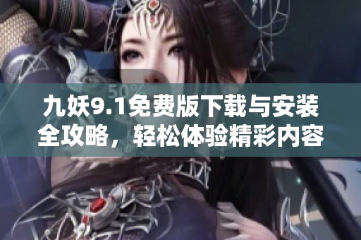 九妖9.1免费版下载与安装全攻略，轻松体验精彩内容