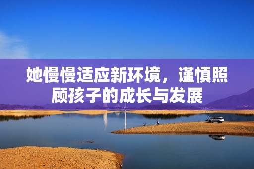 她慢慢适应新环境，谨慎照顾孩子的成长与发展