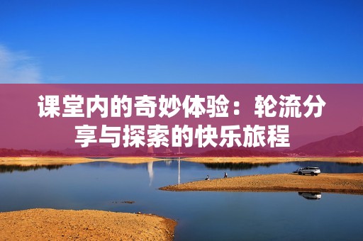 课堂内的奇妙体验：轮流分享与探索的快乐旅程