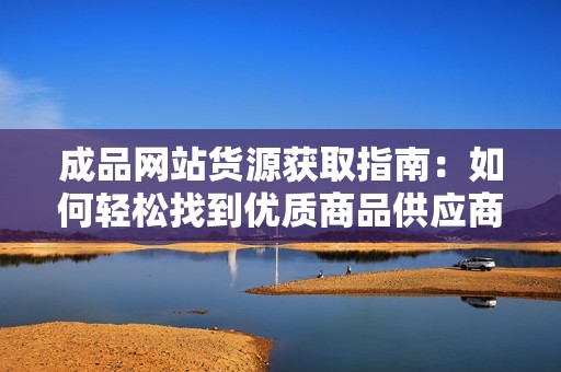 成品网站货源获取指南：如何轻松找到优质商品供应商