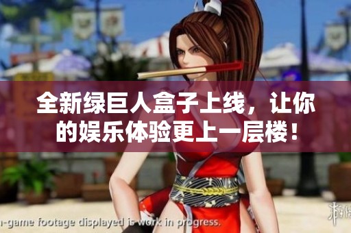 全新绿巨人盒子上线，让你的娱乐体验更上一层楼！