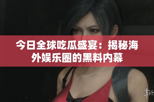 今日全球吃瓜盛宴：揭秘海外娱乐圈的黑料内幕