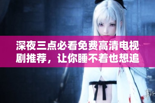 深夜三点必看免费高清电视剧推荐，让你睡不着也想追剧