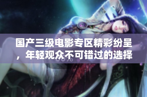 国产三级电影专区精彩纷呈，年轻观众不可错过的选择
