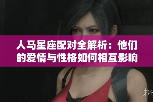人马星座配对全解析：他们的爱情与性格如何相互影响