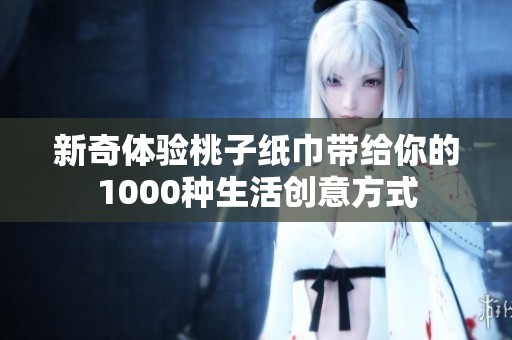 新奇体验桃子纸巾带给你的1000种生活创意方式