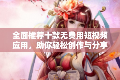 全面推荐十款无费用短视频应用，助你轻松创作与分享