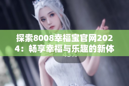 探索8008幸福宝官网2024：畅享幸福与乐趣的新体验