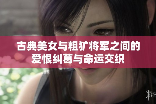 古典美女与粗犷将军之间的爱恨纠葛与命运交织