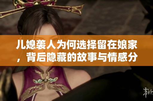 儿媳袭人为何选择留在娘家，背后隐藏的故事与情感分析