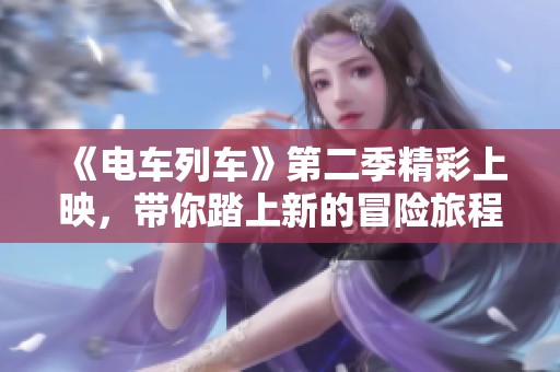 《电车列车》第二季精彩上映，带你踏上新的冒险旅程