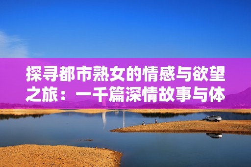 探寻都市熟女的情感与欲望之旅：一千篇深情故事与体验