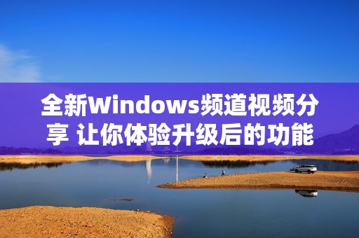 全新Windows频道视频分享 让你体验升级后的功能与魅力