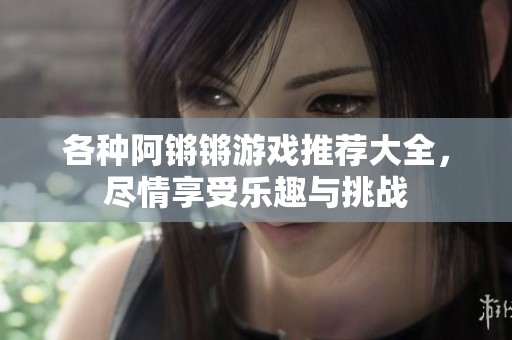 各种阿锵锵游戏推荐大全，尽情享受乐趣与挑战