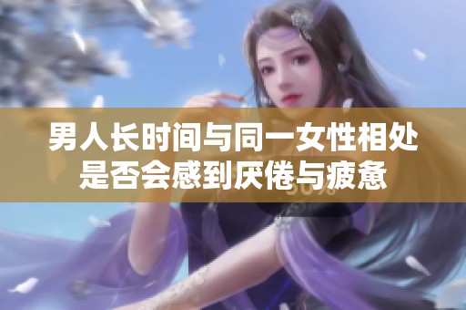 男人长时间与同一女性相处是否会感到厌倦与疲惫