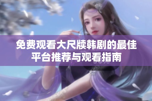 免费观看大尺牍韩剧的最佳平台推荐与观看指南