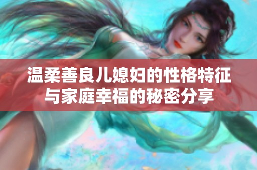 温柔善良儿媳妇的性格特征与家庭幸福的秘密分享
