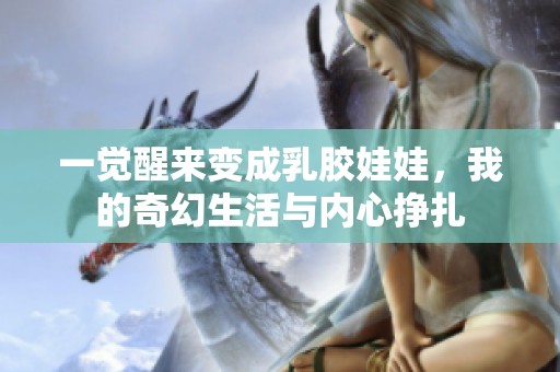一觉醒来变成乳胶娃娃，我的奇幻生活与内心挣扎