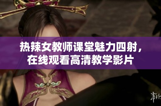 热辣女教师课堂魅力四射，在线观看高清教学影片