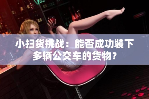小扫货挑战：能否成功装下多辆公交车的货物？
