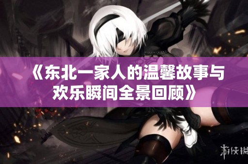 《东北一家人的温馨故事与欢乐瞬间全景回顾》