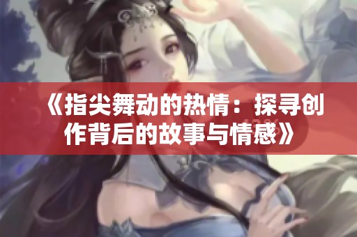 《指尖舞动的热情：探寻创作背后的故事与情感》