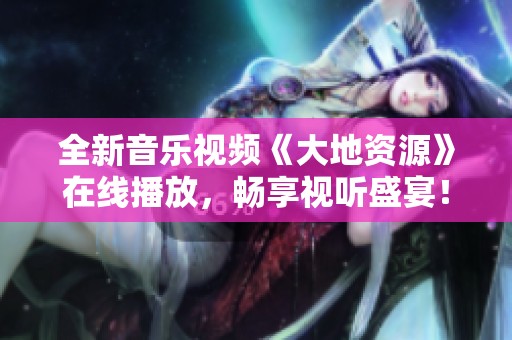 全新音乐视频《大地资源》在线播放，畅享视听盛宴！