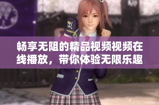 畅享无阻的精品视频视频在线播放，带你体验无限乐趣