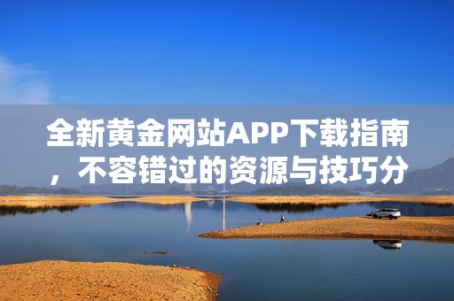 全新黄金网站APP下载指南，不容错过的资源与技巧分享